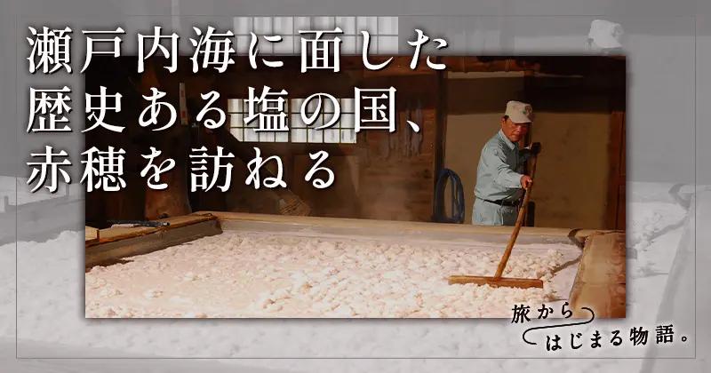 瀬戸内海に面した歴史ある塩の国、赤穂を訪ねる｜旅からはじまる物語。